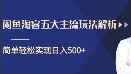 闲鱼淘客五大主流玩法解析，掌握后既能引流又能轻松实现日入500+-课程网