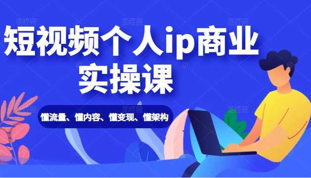 短视频个人ip商业实操课： 懂流量、懂内容、懂变现、懂架构（价值999元）-课程网