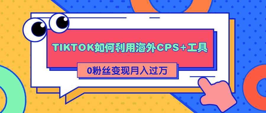 图片[1]-详细解析TIKTOK如何利用海外CPS+工具0粉丝轻松变现月入过万-课程网