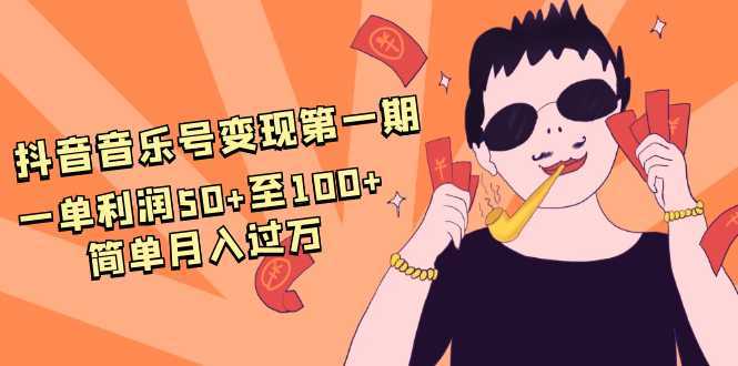 抖音音乐号变现第一期：一单利润50+至100+简单月入过万-课程网