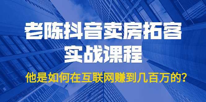 老陈抖音卖房拓客实战课程，他是如何在互联网赚到几百万的？价值1999元-课程网