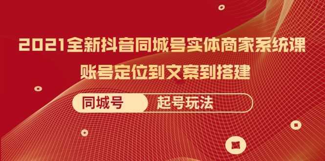 2021全新抖音同城号实体商家系统课，账号定位到文案到搭建 同城号起号玩法-课程网