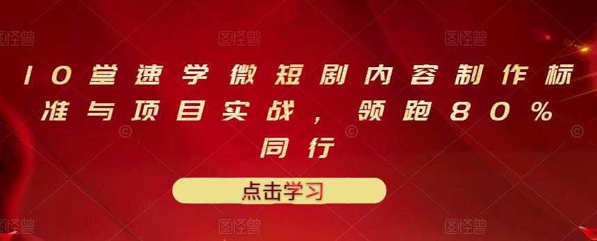 10堂速学微短剧内容制作标准与项目实战，领跑80%同行-课程网