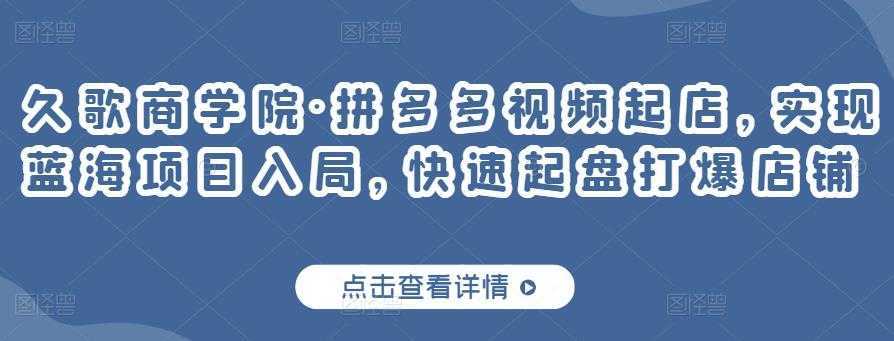 久歌商学院·拼多多视频起店，实现蓝海项目入局，快速起盘打爆店铺-课程网