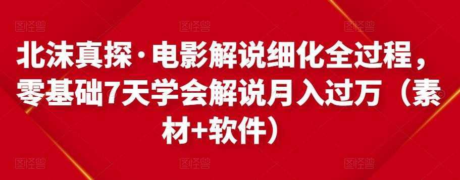 北沫真探·电影解说细化全过程，零基础7天学会电影解说月入过万（教程+素材+软件）-课程网