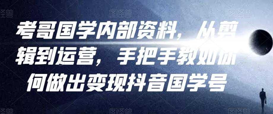 考哥国学内部资料，从剪辑到运营，手把手教如你‬何做出变现抖音‬国学号（教程+素材+模板）-课程网