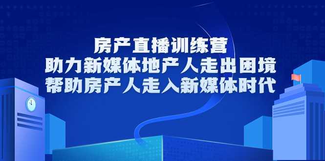 房产直播训练营，助力新媒体地产人走出困境，帮助房产人走入新媒体时代-课程网