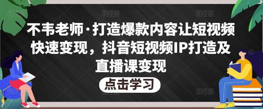 图片[1]-不韦老师·打造爆款内容让短视频快速变现，抖音短视频IP打造及直播课变现-课程网