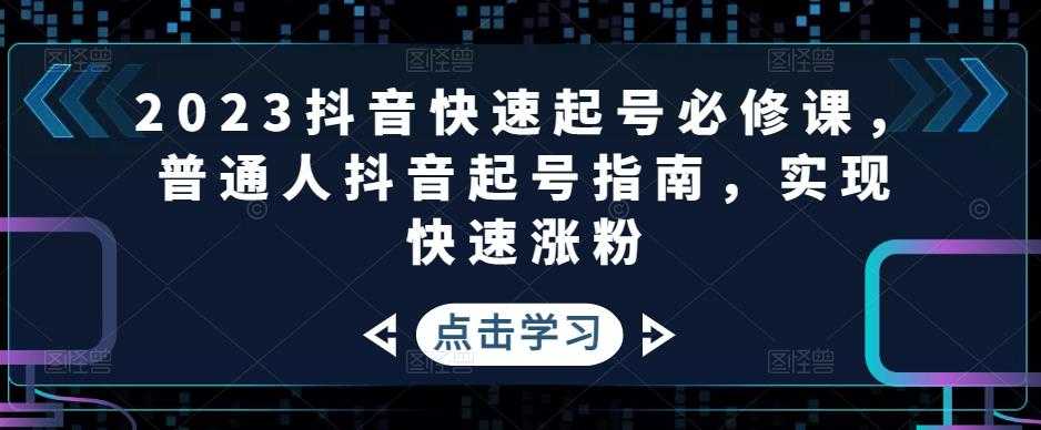 2023抖音快速起号必修课，普通人抖音起号指南，实现快速涨粉-课程网