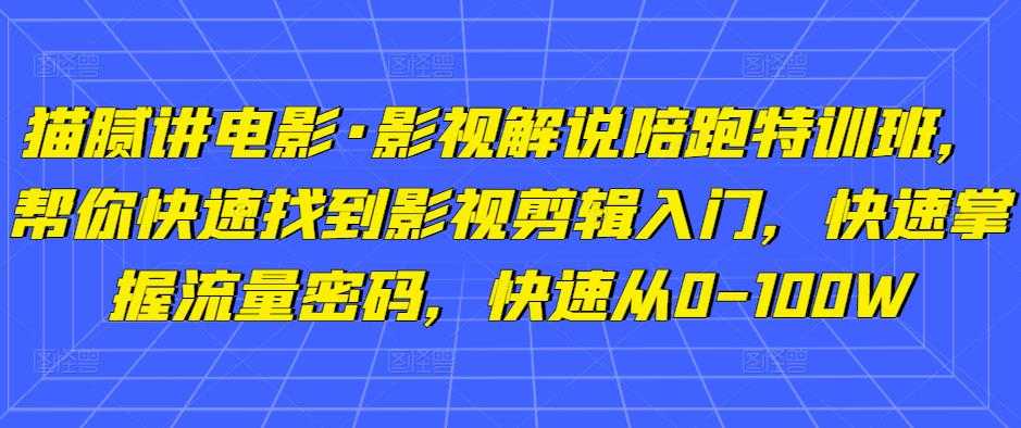 猫腻讲电影·影视解说陪跑特训班，帮你快速找到影视剪辑入门，快速掌握流量密码，快速从0-100W-课程网