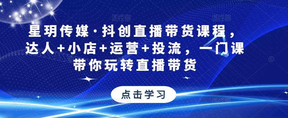 星玥传媒·抖创直播带货课程，达人+小店+运营+投流，一门课带你玩转直播带货-课程网