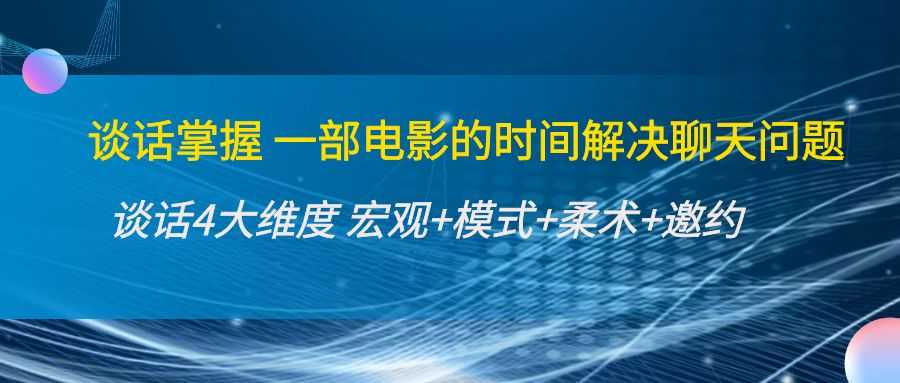 谈话掌握一部电影的时间解决聊天问题：谈话四大维度:宏观+模式+柔术+邀约-课程网