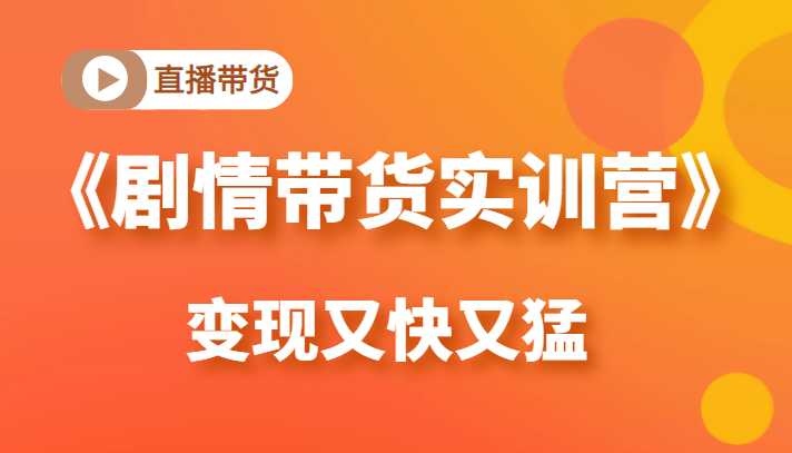 《剧情带货实训营》目前最好的直播带货方式，变起现来是又快又猛（价值980元）-课程网