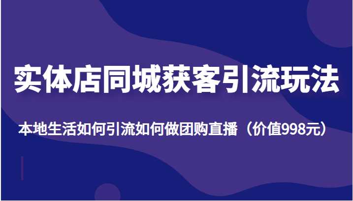 图片[1]-实体店同城获客引流玩法，本地生活如何引流如何做团购直播（价值998元）-课程网