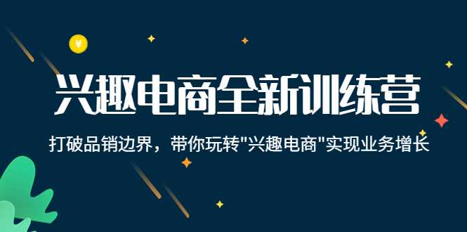 兴趣电商全新训练营：打破品销边界，带你玩转“兴趣电商“实现业务增长-课程网