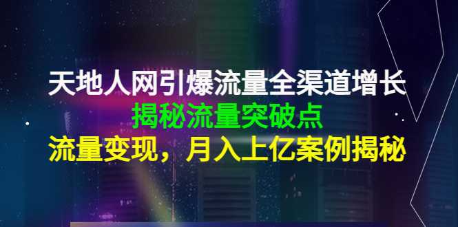 天地人网引爆流量全渠道增长：揭秘流量突然破点，流量变现，月入上亿案例-课程网