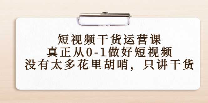 短视频干货运营课，真正从0-1做好短视频，没有太多花里胡哨，只讲干货-课程网