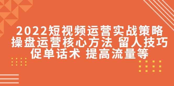 2022短视频运营实战策略：操盘运营核心方法 留人技巧促单话术 提高流量等-课程网