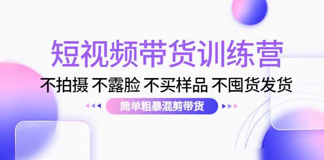 短视频带货训练营：不拍摄 不露脸 不买样品 不囤货发货 简单粗暴混剪带货（第三期）-课程网