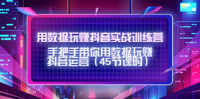 用数据玩赚抖音实战训练营：手把手带你用数据玩赚抖音运营-课程网