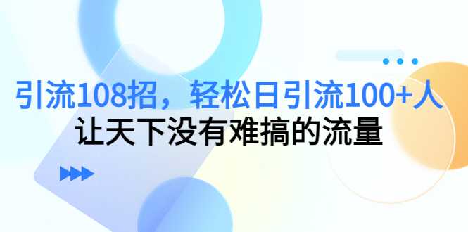 图片[1]-引流108招，轻松日引流100+人，让天下没有难搞的流量-课程网