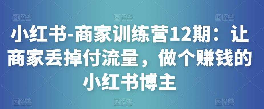 图片[1]-小红书-商家训练营12期：让商家丢掉付流量，做个赚钱的小红书博主-课程网