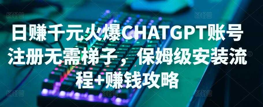 日赚千元火爆ChatGPT账号注册无需ti子，保姆级安装流程+赚钱攻略-课程网