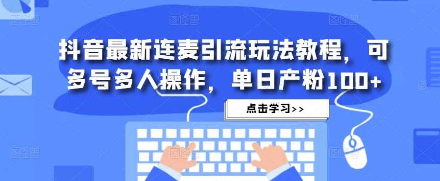 抖音最新连麦引流玩法教程，可多号多人操作，单日产粉100+-课程网