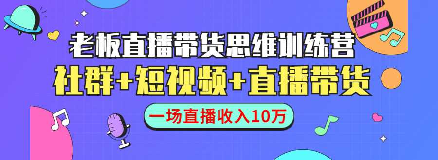 直播带货思维训练营：社群+短视频+直播带货：一场直播收入10万-课程网