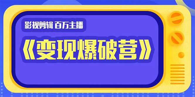 百万主播影视剪辑《影视变现爆破营》揭秘影视号6大维度，边学边变现-课程网