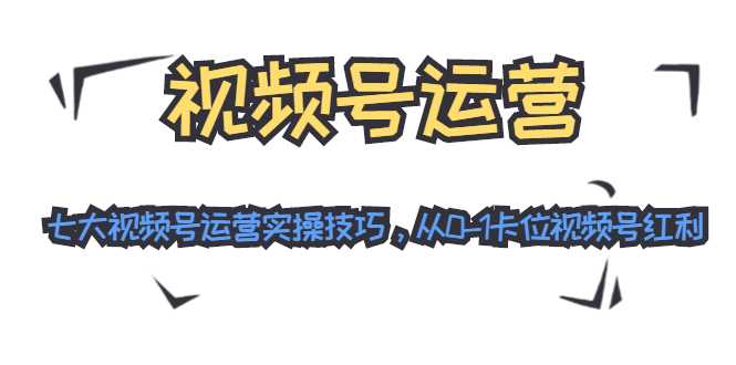 视频号运营：七大视频号运营实操技巧，从0-1卡位视频号红利-课程网