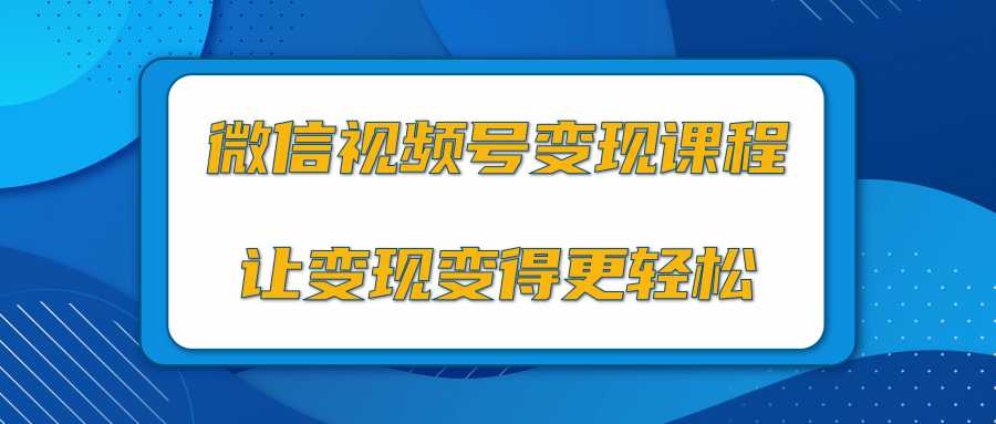 微信视频号变现项目，0粉丝冷启动项目和十三种变现方式-课程网