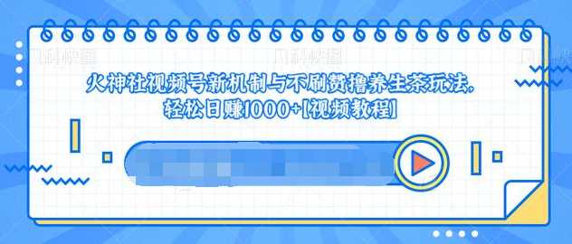 视频号新机制与不刷赞撸养生茶玩法，轻松日赚1000+-课程网