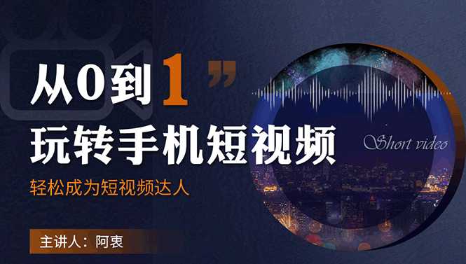 从0到1玩转手机短视频：从前期拍摄到后期剪辑，结合实操案例，快速入门-课程网