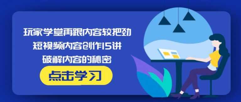 玩家学堂再跟内容较把劲·短视频内容创作15讲,破解内容的秘密-课程网