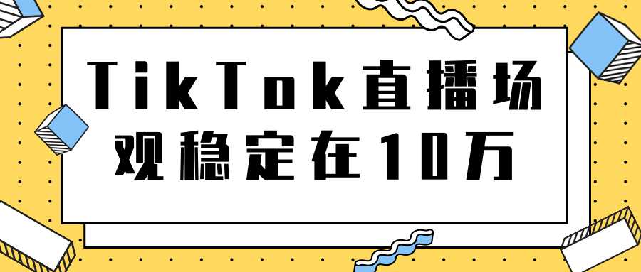 图片[1]-TikTok直播场观稳定在10万，导流独立站转化率1：5000实操讲解-课程网