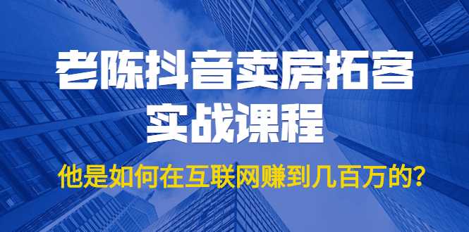 老陈抖音卖房拓客实战课程，他是如何在互联网赚到几百万的？价值1999元-课程网