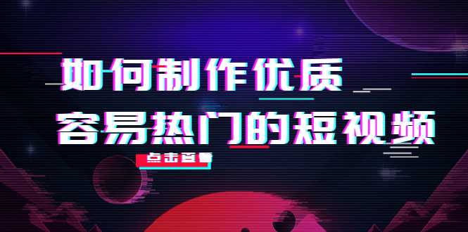 如何制作优质容易热门的短视频：别人没有的，我们都有 实操经验总结-课程网