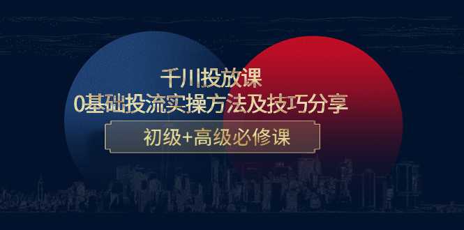 千川投放课：0基础投流实操方法及技巧分享，初级+高级必修课-课程网