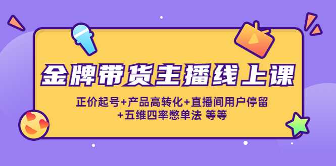 金牌带货主播线上课：正价起号+产品高转化+直播间用户停留+五维四率憋单法-课程网