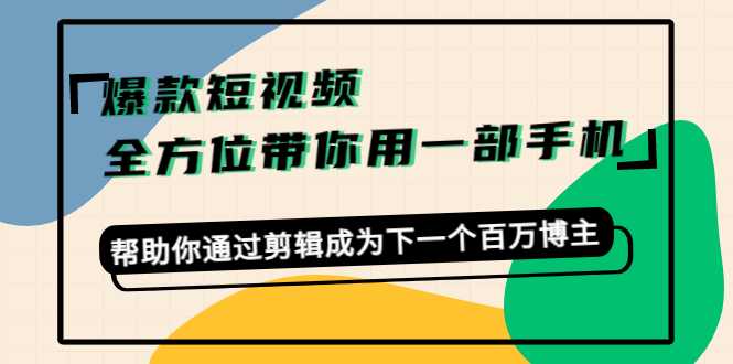 爆款短视频，全方位带你用一部手机，帮助你通过剪辑成为下一个百万博主-课程网