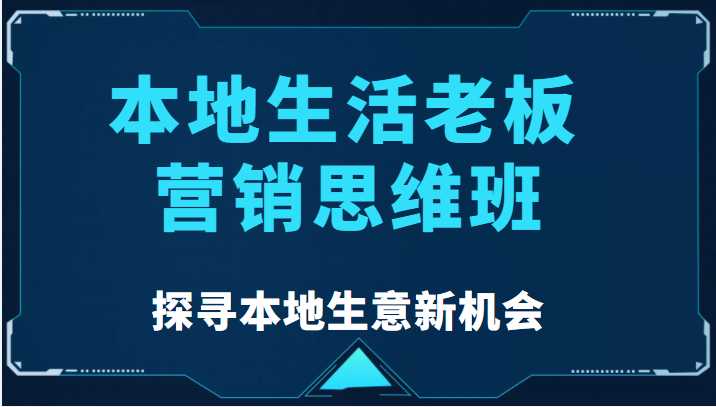 本地生活老板营销思维班，探寻本地生意新机会（餐饮|酒旅服务|美业|生活娱乐）-课程网