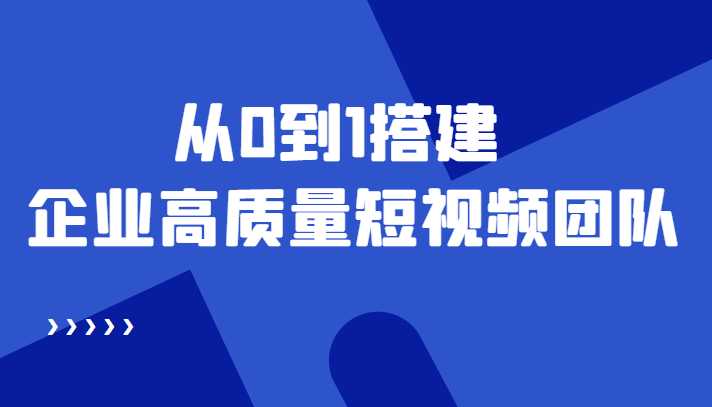 老板必学12节课，教你从0到1搭建企业高质量短视频团队，解决你的搭建难题-课程网