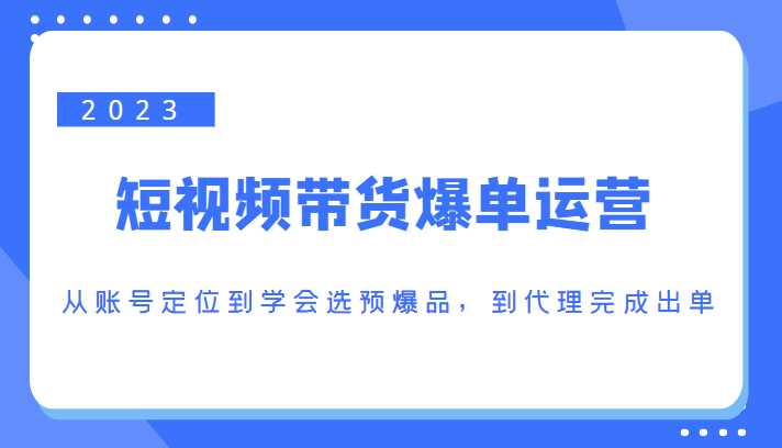 图片[1]-2023短视频带货爆单运营，从账号定位到学会选预爆品，到代理完成出单（价值1250元）-课程网