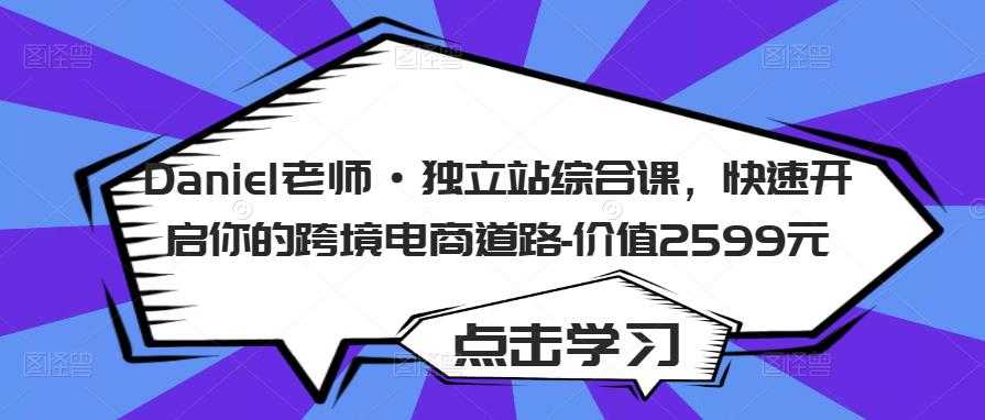 Daniel老师·独立站综合课，快速开启你的跨境电商道路-价值2599元-课程网