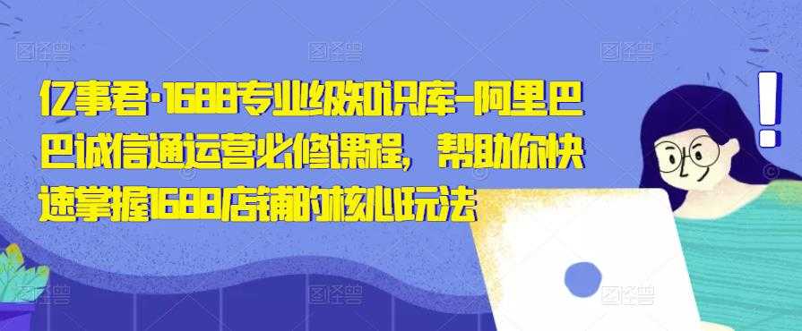 亿事君·1688专业级知识库-阿里巴巴诚信通运营必修课程，帮助你快速掌握1688店铺的核心玩法-课程网