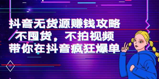 抖音无货源赚钱攻略，不囤货，不拍视频，带你在抖音疯狂爆单-课程网