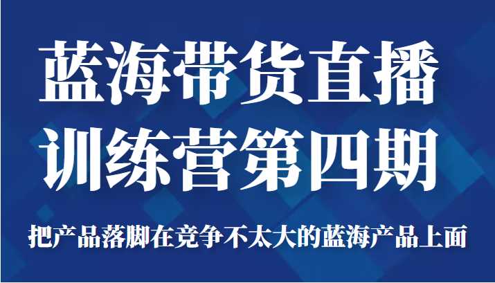 图片[1]-蓝海带货直播训练营第四期，把产品落脚在竞争不太大的蓝海产品上面（价值4980元）-课程网