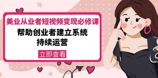 美业从业者短视频变现必修课：帮助创业者建立系统持续运营-价值3990元-课程网