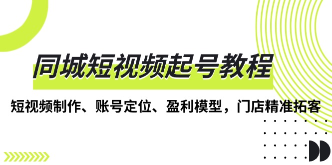 同城短视频起号教程，短视频制作、账号定位、盈利模型，门店精准拓客-课程网